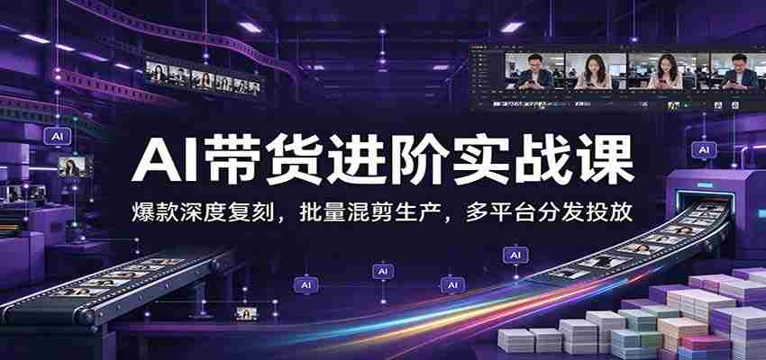 图片[1]-AI带货进阶实战课：爆款深度复刻，批量混剪生产，多平台分发投放