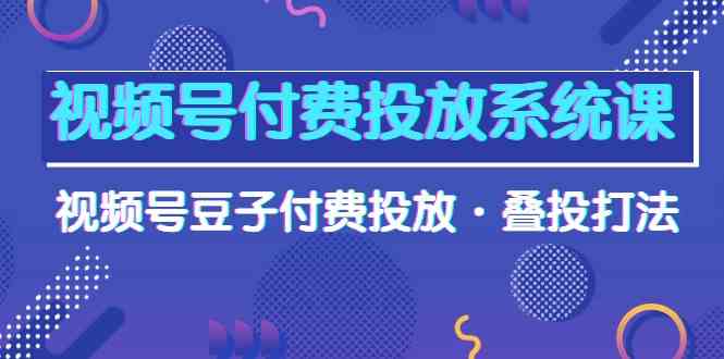 视频号付费投放系统课，视频号豆子付费投放·叠投打法（高清视频课）817 作者:福缘创业网 帖子ID:108533 