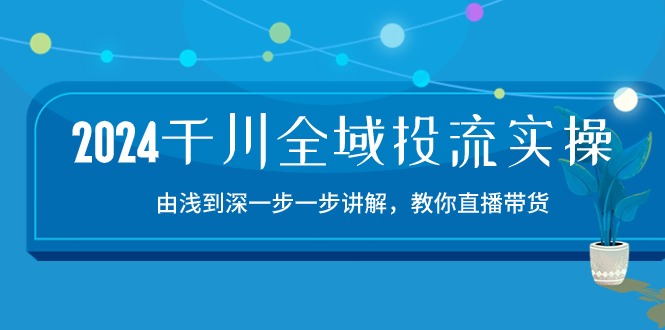 2024千川全域投流精品实操:由谈到深一步一步讲解,教你直播带货(15节)255 作者:福缘创业网 帖子ID:109636 2024千川全域投流精品实操:由谈到深一步一步讲解,教你直播带货(15节)255 作者:福缘创业网 帖子ID:109636