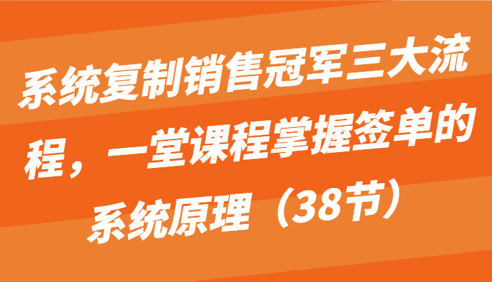 系统复制销售冠军三大流程，一堂课程掌握签单的系统原理（38节）3869 作者:福缘创业网 帖子ID:108561 