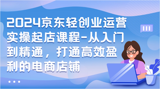 2024京东轻创业运营实操起店课程-从入门到精通,打通高效盈利的电商店铺8801 作者:福缘创业网 帖子ID:108796 2024京东轻创业运营实操起店课程-从入门到精通,打通高效盈利的电商店铺8801 作者:福缘创业网 帖子ID:108796
