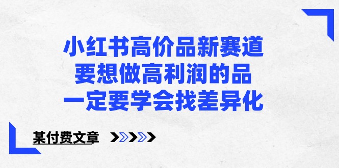 某公众号付费文章-小红书高价品新赛道,要想做高利润的品,一定要学会找差异化!7250 作者:福缘创业网 帖子ID:108119 某公众号付费文章-小红书高价品新赛道,要想做高利润的品,一定要学会找差异化!7250 作者:福缘创业网 帖子ID:108119