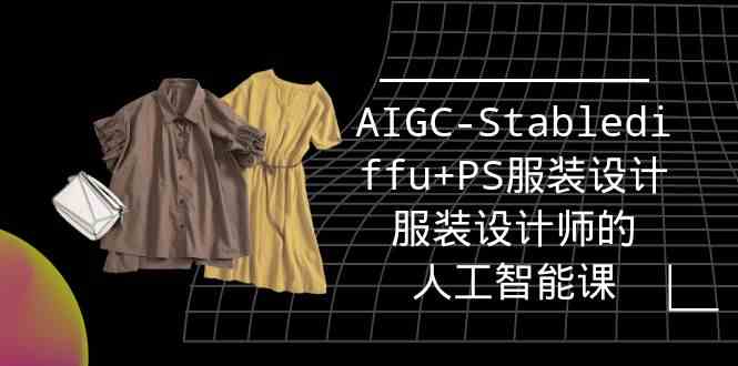 实战培训班：AIGC-Stablediffu+PS服装设计-服装设计师的人工智能课（16节）1551 作者:福缘创业网 帖子ID:107798 
