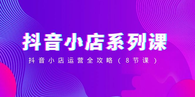 抖音小店系列课，抖音小店运营全攻略（8节课）1972 作者:福缘创业网 帖子ID:105326 