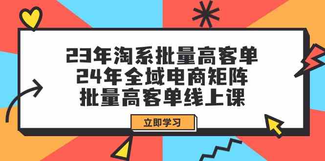 23年淘系批量高客单+24年全域电商矩阵，批量高客单线上课（109节课）783 作者:福缘创业网 帖子ID:107747 