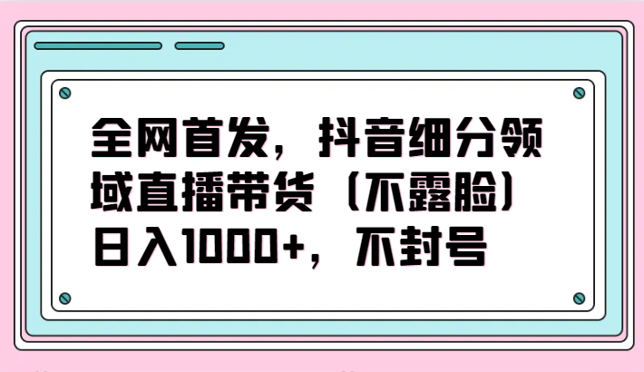 全网首发,抖音细分领域直播带货(不露脸)项目,日入1000+,不封号4109 作者:福缘创业网 帖子ID:107733 全网首发,抖音细分领域直播带货(不露脸)项目,日入1000+,不封号4109 作者:福缘创业网 帖子ID:107733