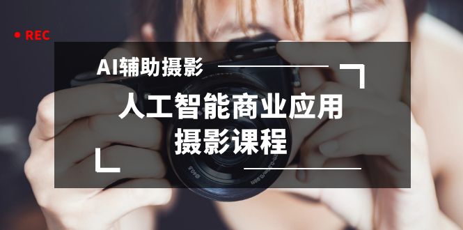 2024年AI辅助摄影人工智能商业应用摄影课程（37节课）3465 作者:福缘创业网 帖子ID:106024 