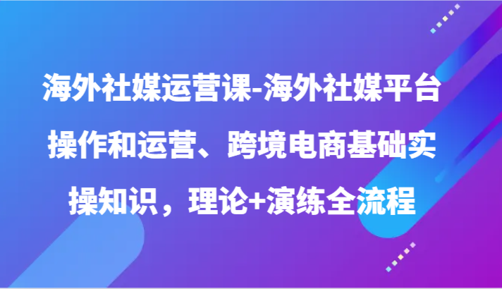 海外社媒运营课-海外社媒平台操作和运营、跨境电商基础实操知识，理论+演练全流程1946 作者:福缘创业网 帖子ID:108291 