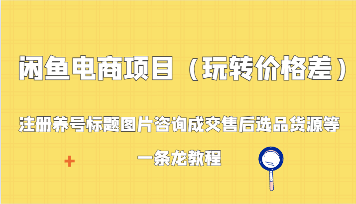 闲鱼电商项目（玩转价格差）：注册养号标题图片咨询成交售后选品货源等，一条龙教程8804 作者:福缘创业网 帖子ID:106621 