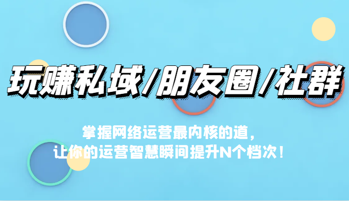 玩赚私域/朋友圈/社群，掌握网络运营最内核的道，让你的运营智慧瞬间提升N个档6803 作者:福缘创业网 帖子ID:101183 
