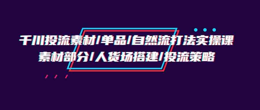 千川投流素材/单品/自然流打法实操培训班，素材部分/人货场搭建/投流策略9659 作者:福缘创业网 帖子ID:108187 