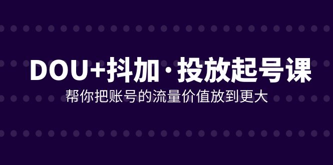 DOU+抖加投放起号课,帮你把账号的流量价值放到更大(21节课)9150 作者:福缘创业网 帖子ID:104318 DOU+抖加投放起号课,帮你把账号的流量价值放到更大(21节课)9150 作者:福缘创业网 帖子ID:104318