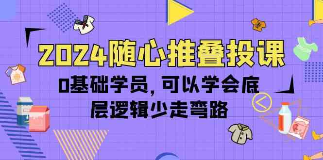 2024随心推叠投课,0基础学员,可以学会底层逻辑少走弯路(14节)6756 作者:福缘创业网 帖子ID:108355 2024随心推叠投课,0基础学员,可以学会底层逻辑少走弯路(14节)6756 作者:福缘创业网 帖子ID:108355