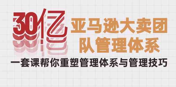 30亿亚马逊大卖团队管理体系，一套课帮你重塑管理体系与管理技巧5811 作者:福缘创业网 帖子ID:108604 