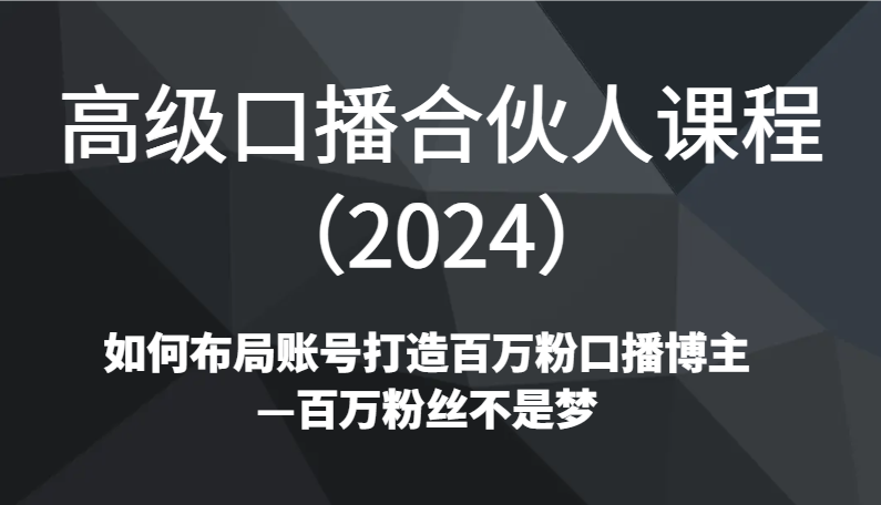 高级口播合伙人课程（2024）如何布局账号打造百万粉口播博主—百万粉丝不是梦5871 作者:福缘创业网 帖子ID:106372 