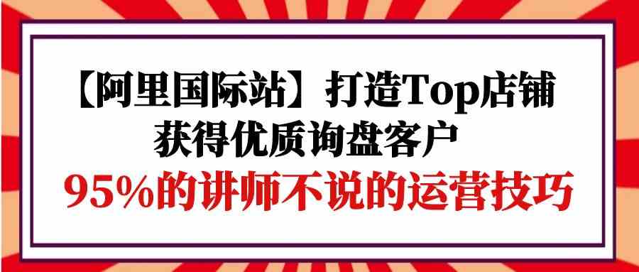 【阿里国际站】打造Top店铺-获得优质询盘客户,95%的讲师不说的运营技巧4862 作者:福缘创业网 帖子ID:108296 【阿里国际站】打造Top店铺-获得优质询盘客户,95%的讲师不说的运营技巧4862 作者:福缘创业网 帖子ID:108296