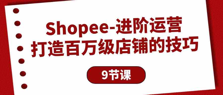 Shopee进阶运营：打造百万级店铺的技巧（9节课）8273 作者:福缘创业网 帖子ID:108463 
