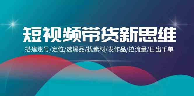 短视频带货新思维：搭建账号/定位/选爆品/找素材/发作品/拉流量/日出千单5311 作者:福缘创业网 帖子ID:108097 