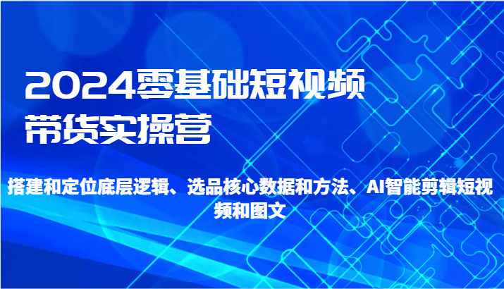 2024零基础短视频带货实操营-搭建和定位底层逻辑、选品核心数据和方法、AI智能剪辑7828 作者:福缘创业网 帖子ID:106698 