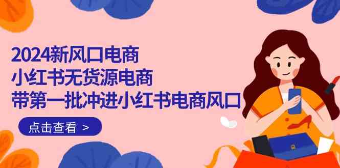 2024新风口电商，小红书无货源电商，带第一批冲进小红书电商风口（32节）4706 作者:福缘创业网 帖子ID:108540 