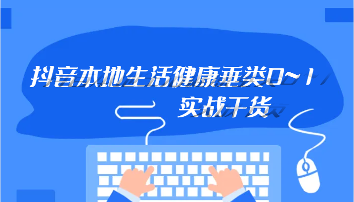抖音本地生活健康垂类0~1，本地生活健康垂类实战干货2884 作者:福缘创业网 帖子ID:103485 
