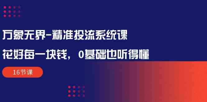 万象无界精准投流系统课：花好每一块钱，0基础也听得懂（16节课）6378 作者:福缘创业网 帖子ID:108611 