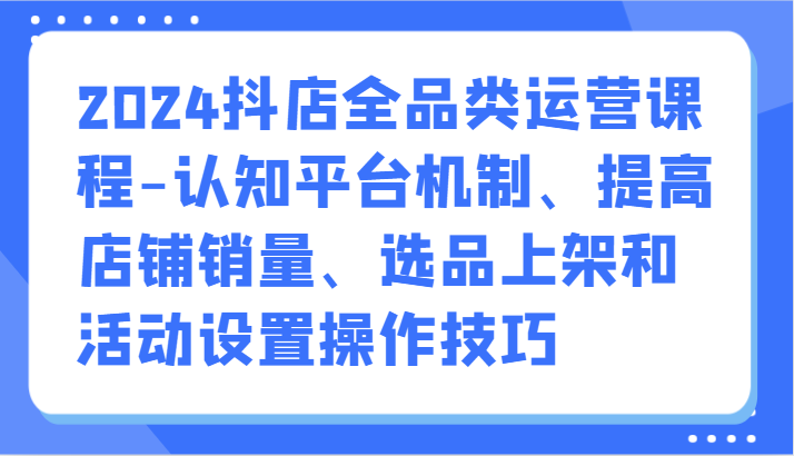 2024抖店全品类运营课程-认知平台机制、提高店铺销量、选品上架和活动设置操作技巧4845 作者:福缘创业网 帖子ID:108085 2024抖店全品类运营课程-认知平台机制、提高店铺销量、选品上架和活动设置操作技巧4845 作者:福缘创业网 帖子ID:108085