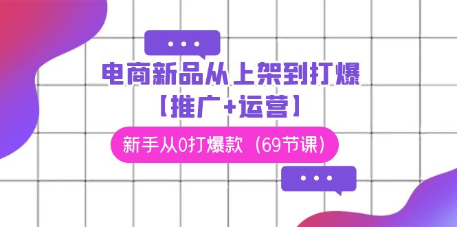 电商新品从上架到打爆【推广+运营】，新手从0打爆款（69节课）4146 作者:福缘创业网 帖子ID:107095 