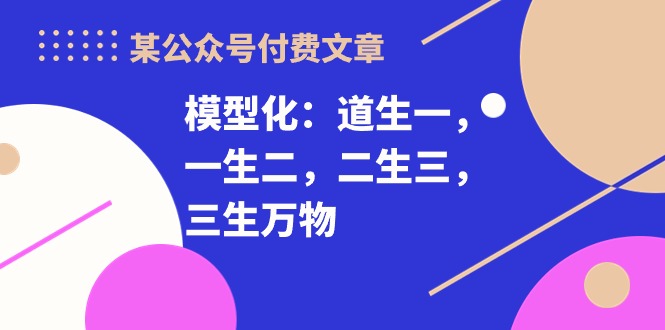 某公众号付费文章《模型化:道生一,一生二,二生三,三生万物!》9818 作者:福缘创业网 帖子ID:108732 某公众号付费文章《模型化:道生一,一生二,二生三,三生万物!》9818 作者:福缘创业网 帖子ID:108732